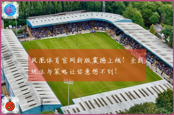 凤凰体育官网新版震撼上线！全新玩法与策略让你意想不到！