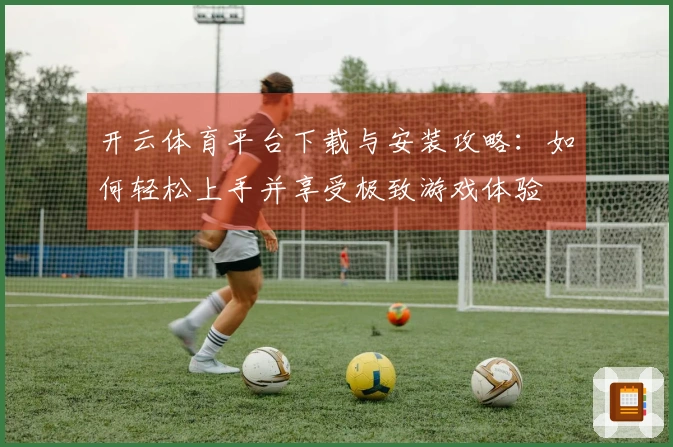 开云体育平台下载与安装攻略：如何轻松上手并享受极致游戏体验