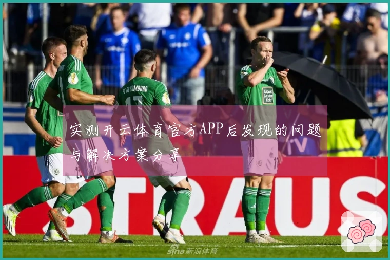 实测开云体育官方APP后发现的问题与解决方案分享
