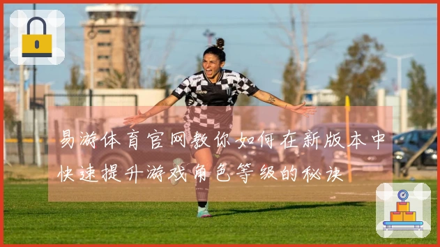 易游体育官网教你如何在新版本中快速提升游戏角色等级的秘诀