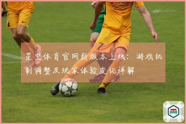 星空体育官网新版本上线：游戏机制调整及玩家体验变化详解