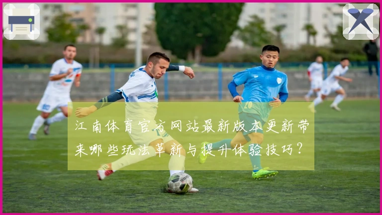 江南体育官方网站最新版本更新带来哪些玩法革新与提升体验技巧？