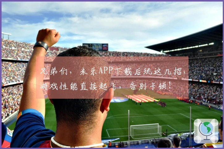 兄弟们，米乐APP下载后玩这几招，游戏性能直接起飞，告别卡顿！