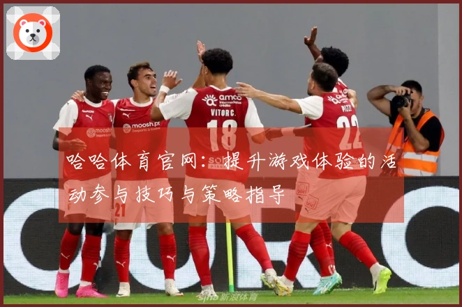 哈哈体育官网：提升游戏体验的活动参与技巧与策略指导