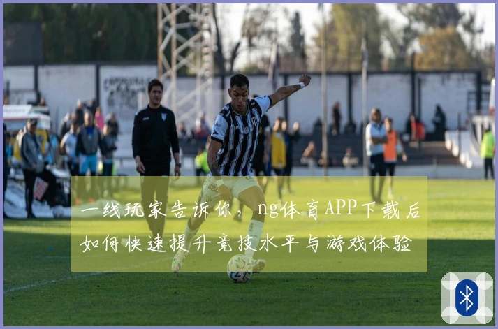 一线玩家告诉你，ng体育APP下载后如何快速提升竞技水平与游戏体验