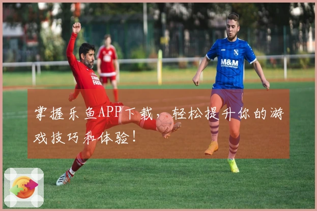 掌握乐鱼APP下载，轻松提升你的游戏技巧和体验！