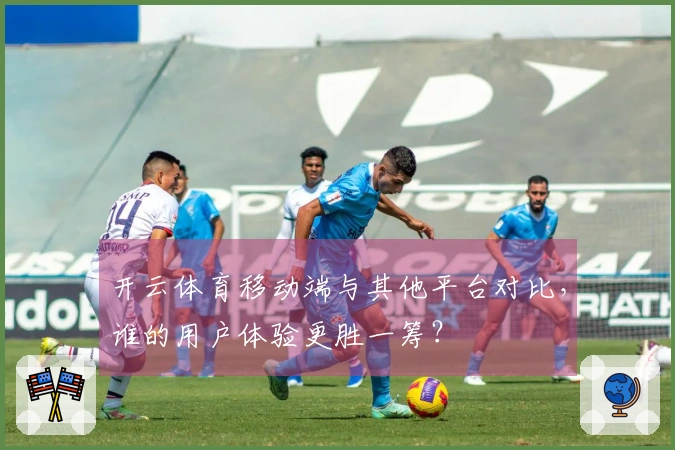 开云体育移动端与其他平台对比，谁的用户体验更胜一筹？