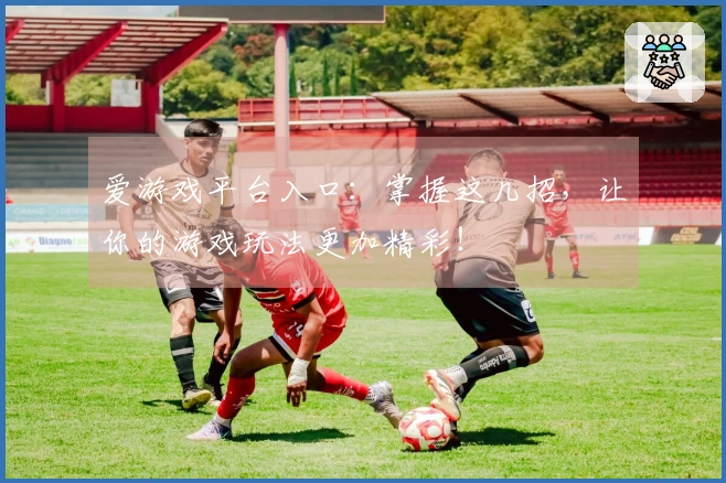爱游戏平台入口：掌握这几招，让你的游戏玩法更加精彩！