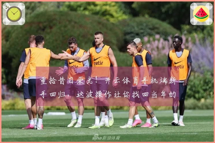重拾昔日荣光！开云体育手机端新手回归，这波操作让你找回当年的激情与技巧