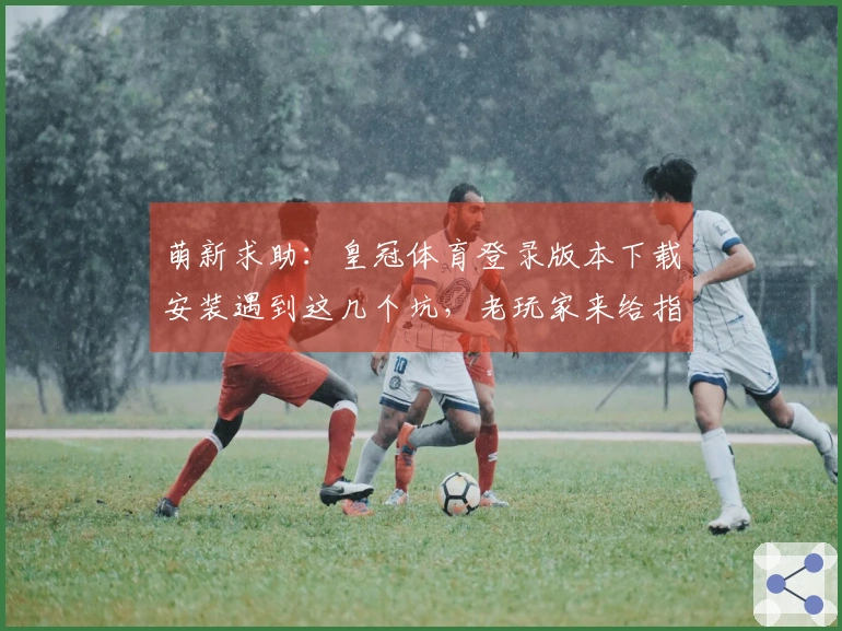 萌新求助：皇冠体育登录版本下载安装遇到这几个坑，老玩家来给指个道儿！