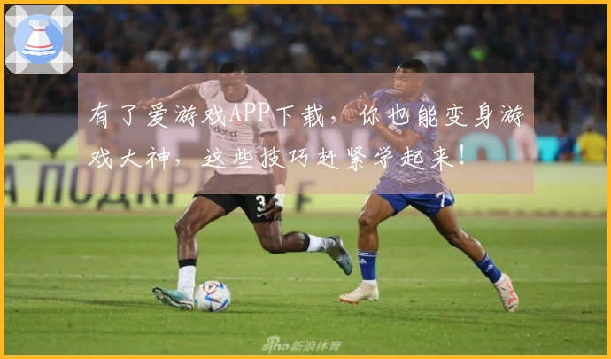 有了爱游戏APP下载，你也能变身游戏大神，这些技巧赶紧学起来！