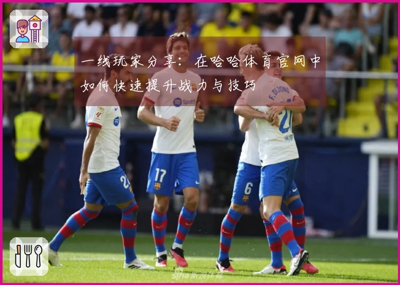 一线玩家分享：在哈哈体育官网中如何快速提升战力与技巧