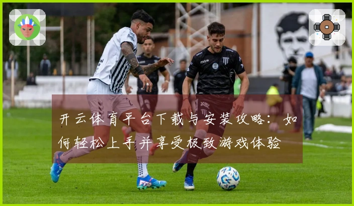 开云体育平台下载与安装攻略：如何轻松上手并享受极致游戏体验