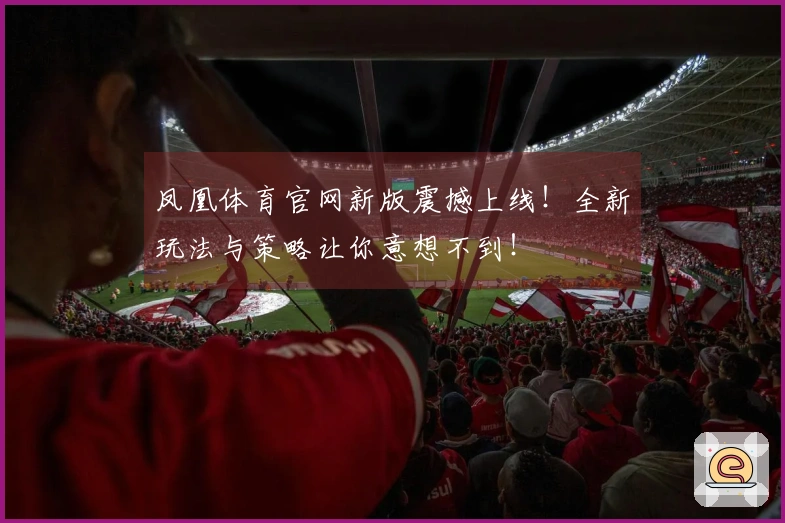 凤凰体育官网新版震撼上线！全新玩法与策略让你意想不到！