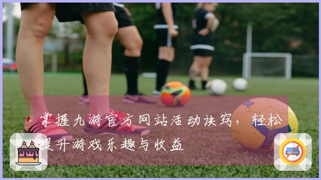 掌握九游官方网站活动诀窍，轻松提升游戏乐趣与收益