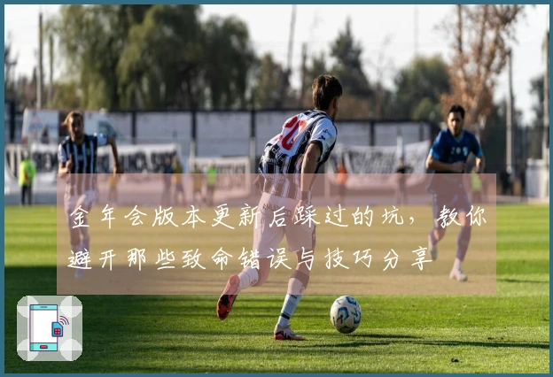 金年会版本更新后踩过的坑，教你避开那些致命错误与技巧分享