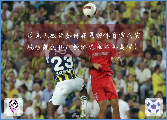 过来人教你如何在易游体育官网实现性能优化，畅玩无阻不再是梦！