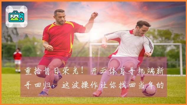 重拾昔日荣光！开云体育手机端新手回归，这波操作让你找回当年的激情与技巧
