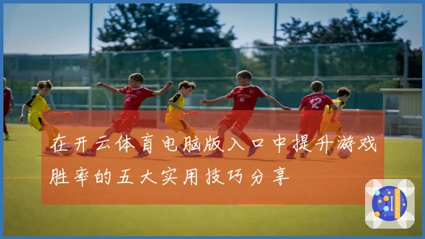 在开云体育电脑版入口中提升游戏胜率的五大实用技巧分享