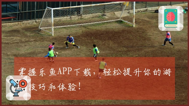 掌握乐鱼APP下载，轻松提升你的游戏技巧和体验！